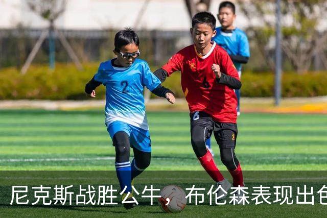 尼克斯战胜公牛，布伦森表现出色助球队迎来胜利